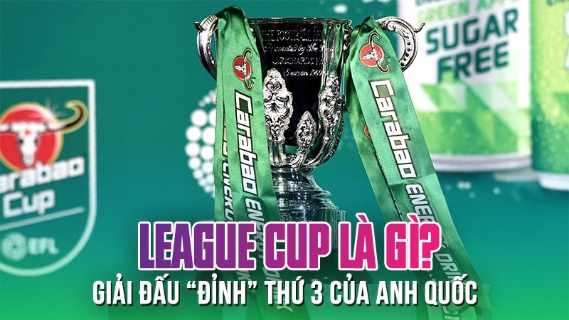 League Cup là gì? Lịch sử về chiếc cúp “đỉnh” thứ ba tại Anh quốc